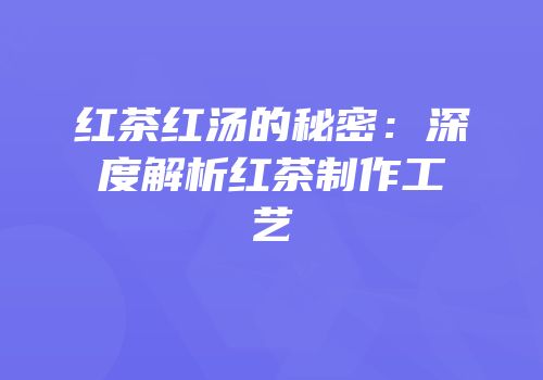 红茶红汤的秘密：深度解析红茶制作工艺