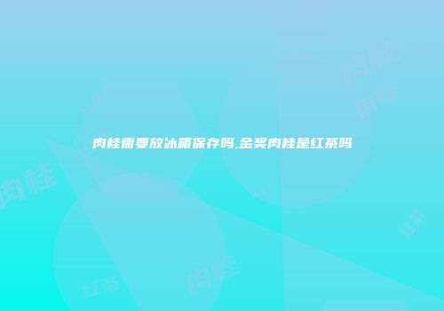 肉桂需要放冰箱保存吗,金奖肉桂是红茶吗