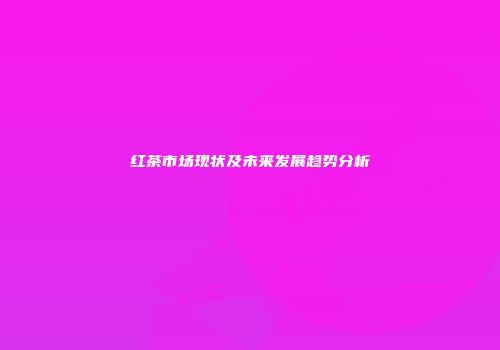 红茶市场现状及未来发展趋势分析