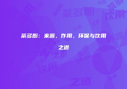 茶多酚：来源、作用、环保与饮用之道
