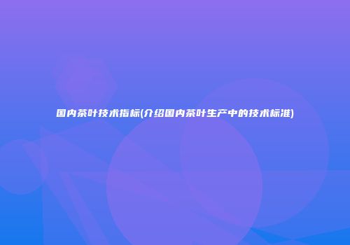 国内茶叶技术指标(介绍国内茶叶生产中的技术标准)