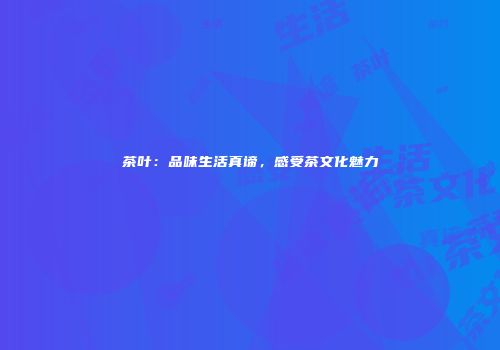 茶叶：品味生活真谛，感受茶文化魅力