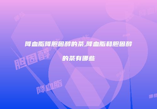 降血脂降胆固醇的茶,降血脂和胆固醇的茶有哪些