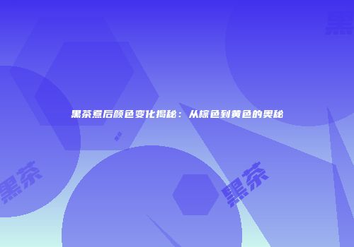 黑茶煮后颜色变化揭秘：从棕色到黄色的奥秘