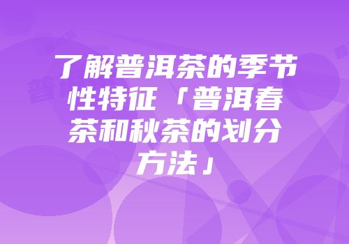 了解普洱茶的季节性特征「普洱春茶和秋茶的划分方法」