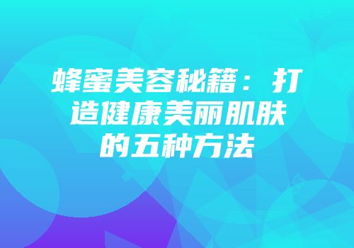 蜂蜜美容秘籍：打造健康美丽肌肤的五种方法