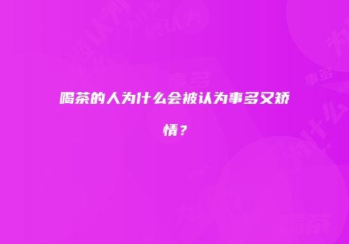 喝茶的人为什么会被认为事多又矫情？