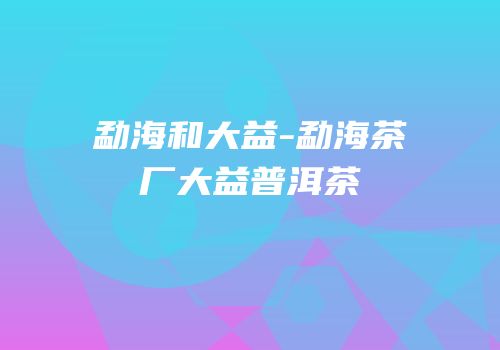 勐海和大益-勐海茶厂大益普洱茶