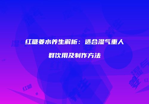 红糖姜水养生解析：适合湿气重人群饮用及制作方法