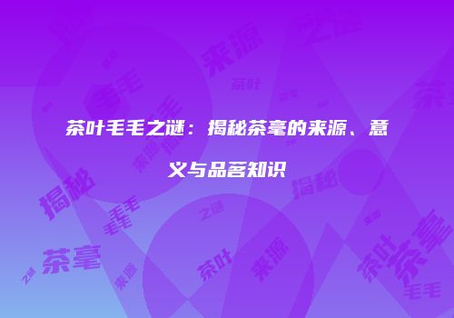 茶叶毛毛之谜：揭秘茶毫的来源、意义与品茗知识