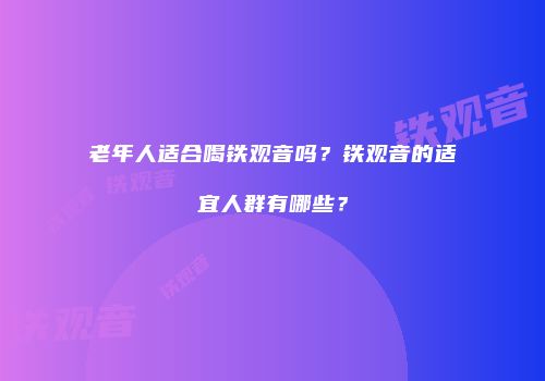 老年人适合喝铁观音吗？铁观音的适宜人群有哪些？