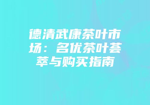 德清武康茶叶市场：名优茶叶荟萃与购买指南
