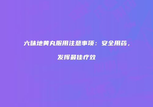 六味地黄丸服用注意事项：安全用药，发挥最佳疗效