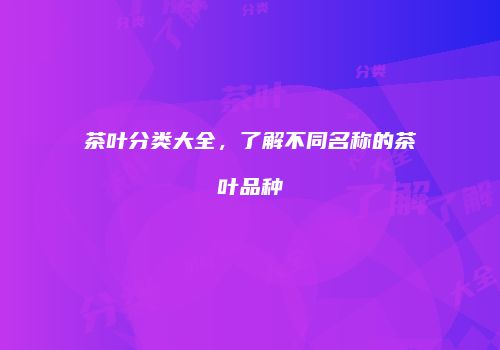 茶叶分类大全，了解不同名称的茶叶品种