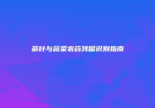 茶叶与蔬菜农药残留识别指南