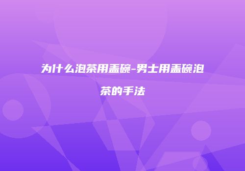 为什么泡茶用盖碗-男士用盖碗泡茶的手法