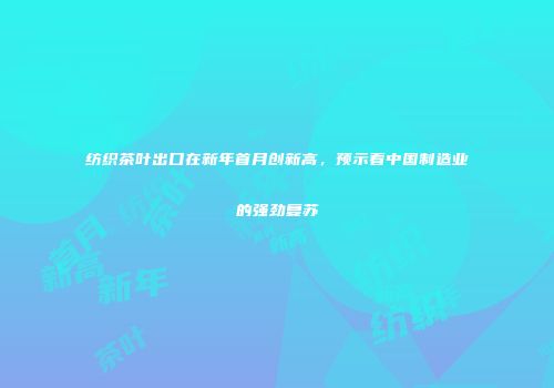 纺织茶叶出口在新年首月创新高，预示着中国制造业的强劲复苏