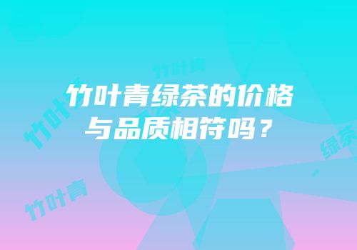 竹叶青绿茶的价格与品质相符吗？