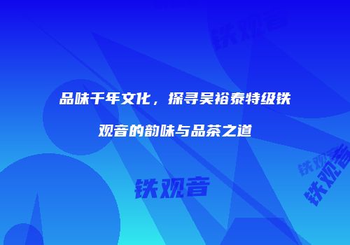 品味千年文化，探寻吴裕泰特级铁观音的韵味与品茶之道