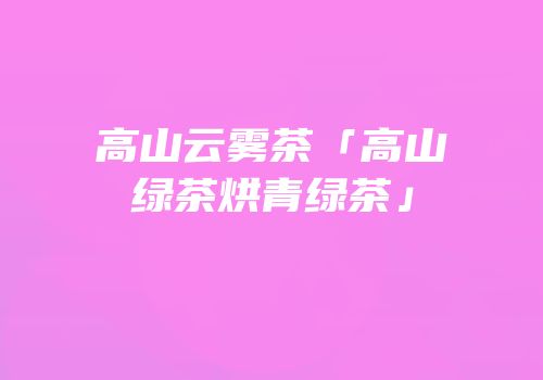 高山云雾茶「高山绿茶烘青绿茶」