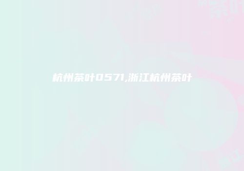 杭州茶叶0571,浙江杭州茶叶