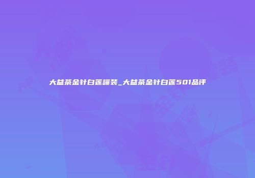 大益茶金针白莲罐装_大益茶金针白莲501品评