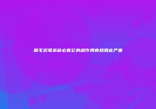 喝毛岩霉茶前必看它的副作用竟然如此严重