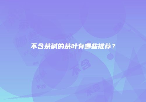 不含茶碱的茶叶有哪些推荐？