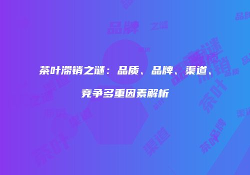 茶叶滞销之谜：品质、品牌、渠道、竞争多重因素解析