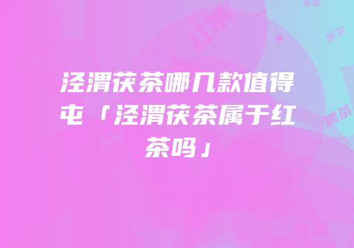 泾渭茯茶哪几款值得屯「泾渭茯茶属于红茶吗」
