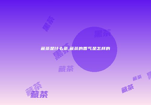 藏茶是什么茶,藏茶的香气是怎样的