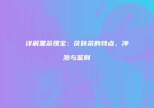 详解黑茶瑰宝：茯砖茶的特点、冲泡与鉴别