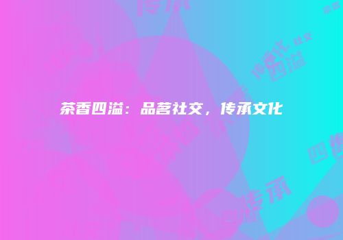 茶香四溢：品茗社交，传承文化