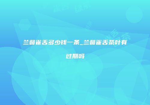 兰馨雀舌多少钱一条_兰馨雀舌茶叶有过期吗
