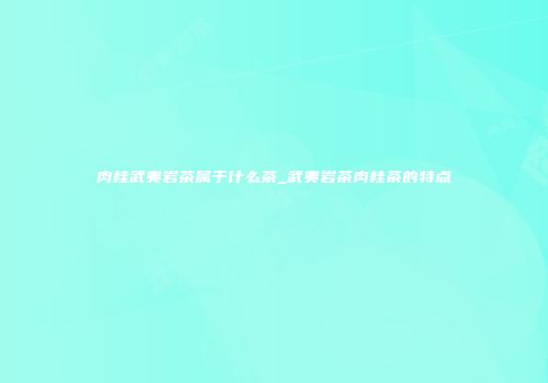肉桂武夷岩茶属于什么茶_武夷岩茶肉桂茶的特点