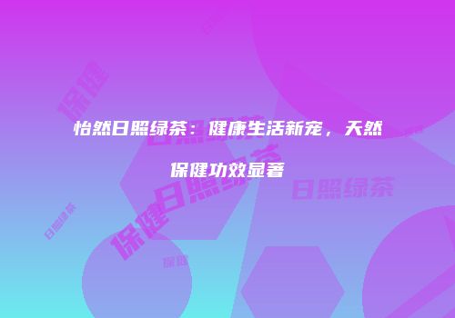 怡然日照绿茶：健康生活新宠，天然保健功效显著