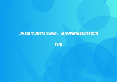 滇红茶冲泡技巧全解析：从经典泡法到多种饮用方法