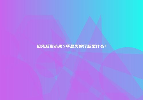 抢先知道未来5年最火的行业是什么?