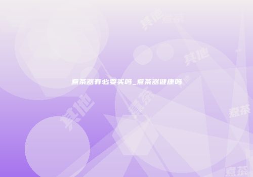 煮茶器有必要买吗_煮茶器健康吗