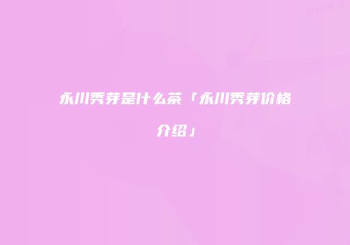 永川秀芽是什么茶「永川秀芽价格介绍」