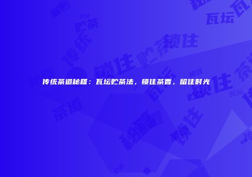 传统茶道秘籍：瓦坛贮茶法，锁住茶香，留住时光