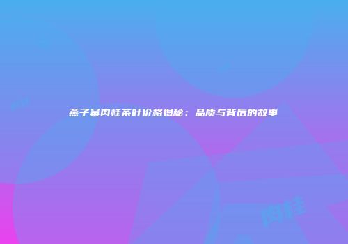 燕子窠肉桂茶叶价格揭秘：品质与背后的故事