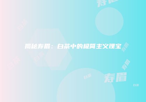 揭秘寿眉：白茶中的极简主义瑰宝