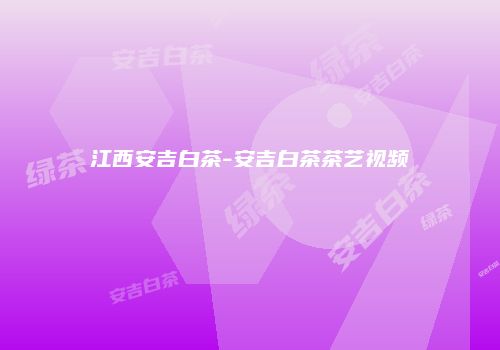 江西安吉白茶-安吉白茶茶艺视频