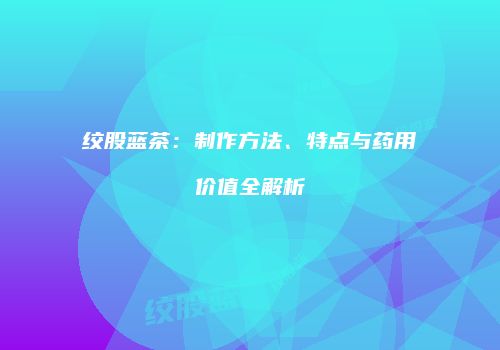 绞股蓝茶：制作方法、特点与药用价值全解析