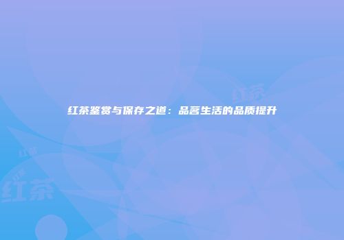 红茶鉴赏与保存之道：品茗生活的品质提升