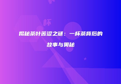 揭秘茶叶苦涩之谜：一杯茶背后的故事与奥秘