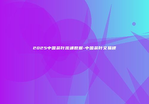 2025中国茶叶流通数据-中国茶叶交易额