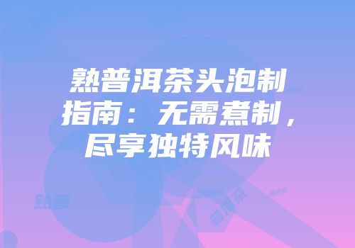 熟普洱茶头泡制指南：无需煮制，尽享独特风味