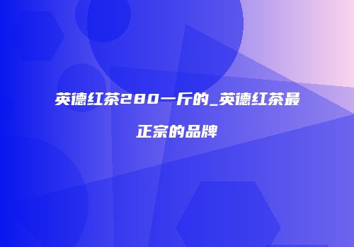 英德红茶280一斤的_英德红茶最正宗的品牌